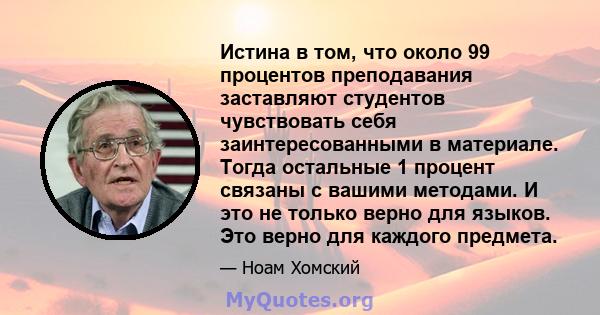 Истина в том, что около 99 процентов преподавания заставляют студентов чувствовать себя заинтересованными в материале. Тогда остальные 1 процент связаны с вашими методами. И это не только верно для языков. Это верно для 