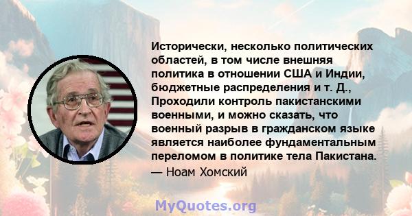 Исторически, несколько политических областей, в том числе внешняя политика в отношении США и Индии, бюджетные распределения и т. Д., Проходили контроль пакистанскими военными, и можно сказать, что военный разрыв в