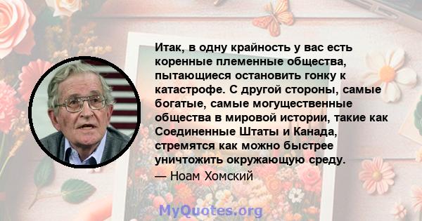 Итак, в одну крайность у вас есть коренные племенные общества, пытающиеся остановить гонку к катастрофе. С другой стороны, самые богатые, самые могущественные общества в мировой истории, такие как Соединенные Штаты и