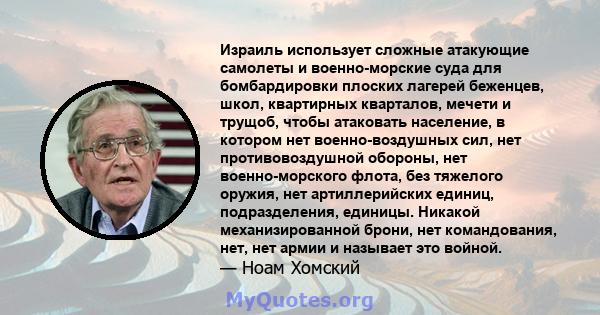 Израиль использует сложные атакующие самолеты и военно-морские суда для бомбардировки плоских лагерей беженцев, школ, квартирных кварталов, мечети и трущоб, чтобы атаковать население, в котором нет военно-воздушных сил, 