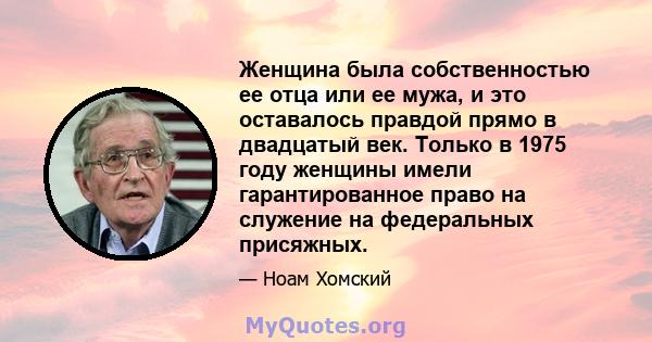 Женщина была собственностью ее отца или ее мужа, и это оставалось правдой прямо в двадцатый век. Только в 1975 году женщины имели гарантированное право на служение на федеральных присяжных.