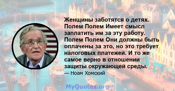 Женщины заботятся о детях. Полем Полем Имеет смысл заплатить им за эту работу. Полем Полем Они должны быть оплачены за это, но это требует налоговых платежей. И то же самое верно в отношении защиты окружающей среды.