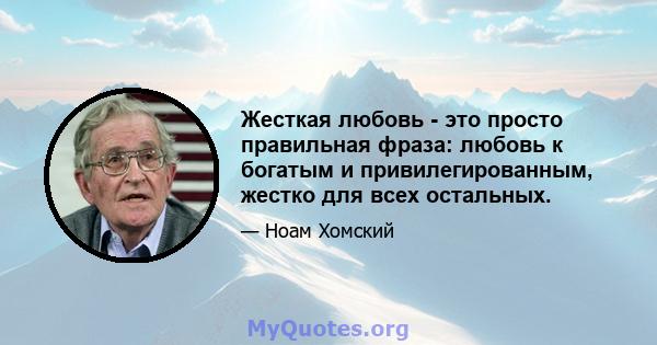 Жесткая любовь - это просто правильная фраза: любовь к богатым и привилегированным, жестко для всех остальных.