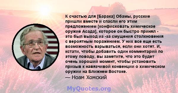 К счастью для [Барака] Обамы, русские пришли вместе и спасли его этим предложением [конфисковать химическое оружие Асада], которое он быстро принял - это был выход из -за смущения столкновения с вероятным поражением. У