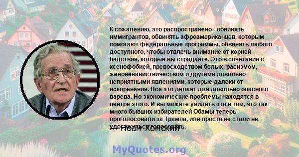 К сожалению, это распространено - обвинять иммигрантов, обвинять афроамериканцев, которым помогают федеральные программы, обвинять любого доступного, чтобы отвлечь внимание от корней бедствия, которые вы страдаете. Это