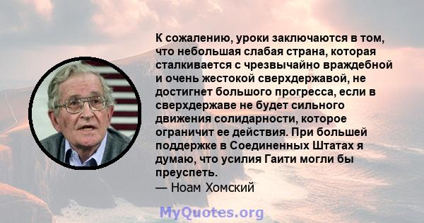 К сожалению, уроки заключаются в том, что небольшая слабая страна, которая сталкивается с чрезвычайно враждебной и очень жестокой сверхдержавой, не достигнет большого прогресса, если в сверхдержаве не будет сильного