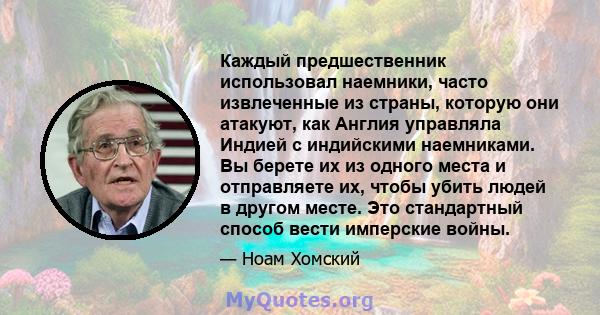 Каждый предшественник использовал наемники, часто извлеченные из страны, которую они атакуют, как Англия управляла Индией с индийскими наемниками. Вы берете их из одного места и отправляете их, чтобы убить людей в