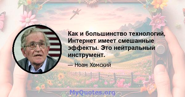 Как и большинство технологий, Интернет имеет смешанные эффекты. Это нейтральный инструмент.