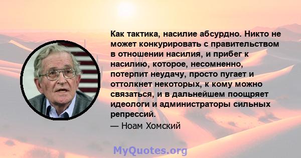 Как тактика, насилие абсурдно. Никто не может конкурировать с правительством в отношении насилия, и прибег к насилию, которое, несомненно, потерпит неудачу, просто пугает и оттолкнет некоторых, к кому можно связаться, и 