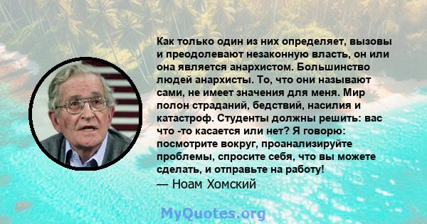 Как только один из них определяет, вызовы и преодолевают незаконную власть, он или она является анархистом. Большинство людей анархисты. То, что они называют сами, не имеет значения для меня. Мир полон страданий,