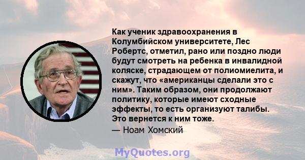 Как ученик здравоохранения в Колумбийском университете, Лес Робертс, отметил, рано или поздно люди будут смотреть на ребенка в инвалидной коляске, страдающем от полиомиелита, и скажут, что «американцы сделали это с