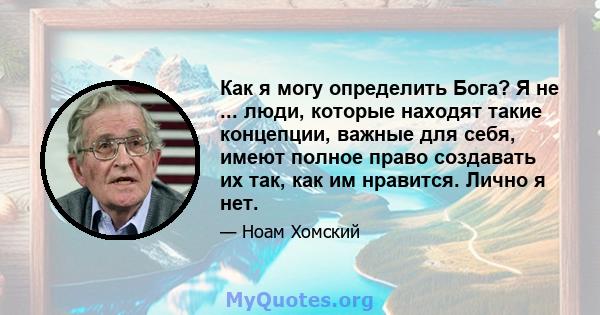 Как я могу определить Бога? Я не ... люди, которые находят такие концепции, важные для себя, имеют полное право создавать их так, как им нравится. Лично я нет.