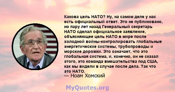 Какова цель НАТО? Ну, на самом деле у нас есть официальный ответ. Это не публиковано, но пару лет назад Генеральный секретарь НАТО сделал официальное заявление, объясняющее цель НАТО в мире после холодной