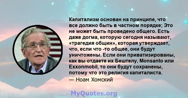 Капитализм основан на принципе, что все должно быть в частном порядке; Это не может быть проведено общего. Есть даже догма, которую сегодня называют, «трагедия общин», которая утверждает, что, если что -то общее, они