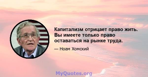 Капитализм отрицает право жить. Вы имеете только право оставаться на рынке труда.