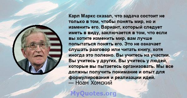 Карл Маркс сказал, что задача состоит не только в том, чтобы понять мир, но и изменить его. Вариант, который следует иметь в виду, заключается в том, что если вы хотите изменить мир, вам лучше попытаться понять его. Это 