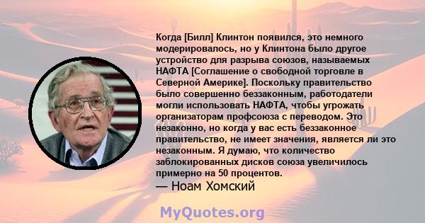 Когда [Билл] Клинтон появился, это немного модерировалось, но у Клинтона было другое устройство для разрыва союзов, называемых НАФТА [Соглашение о свободной торговле в Северной Америке]. Поскольку правительство было