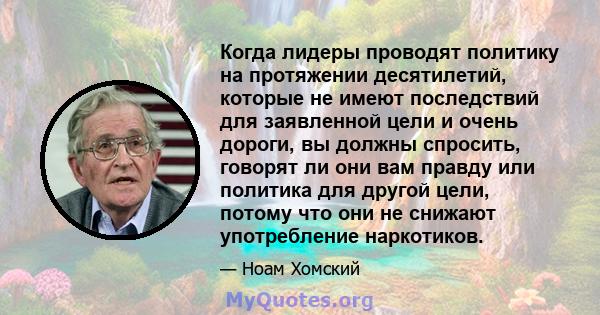 Когда лидеры проводят политику на протяжении десятилетий, которые не имеют последствий для заявленной цели и очень дороги, вы должны спросить, говорят ли они вам правду или политика для другой цели, потому что они не