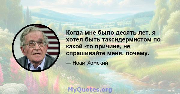 Когда мне было десять лет, я хотел быть таксидермистом по какой -то причине, не спрашивайте меня, почему.