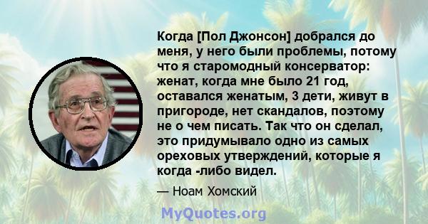 Когда [Пол Джонсон] добрался до меня, у него были проблемы, потому что я старомодный консерватор: женат, когда мне было 21 год, оставался женатым, 3 дети, живут в пригороде, нет скандалов, поэтому не о чем писать. Так