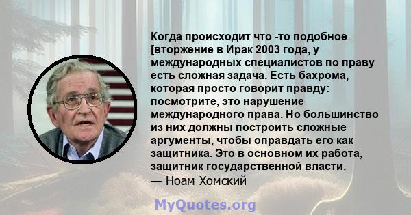 Когда происходит что -то подобное [вторжение в Ирак 2003 года, у международных специалистов по праву есть сложная задача. Есть бахрома, которая просто говорит правду: посмотрите, это нарушение международного права. Но