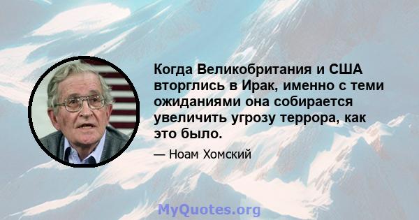 Когда Великобритания и США вторглись в Ирак, именно с теми ожиданиями она собирается увеличить угрозу террора, как это было.