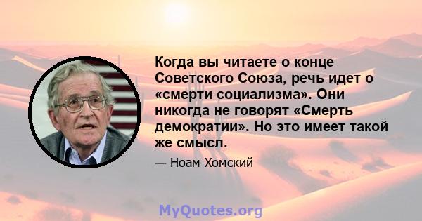 Когда вы читаете о конце Советского Союза, речь идет о «смерти социализма». Они никогда не говорят «Смерть демократии». Но это имеет такой же смысл.