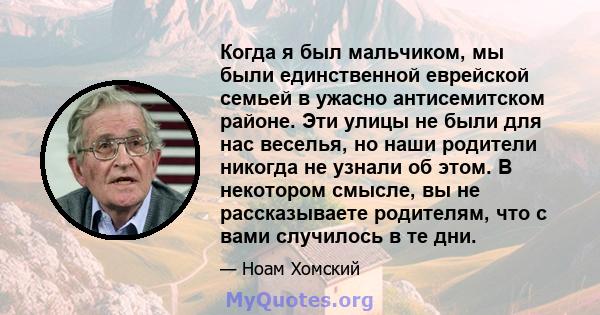 Когда я был мальчиком, мы были единственной еврейской семьей в ужасно антисемитском районе. Эти улицы не были для нас веселья, но наши родители никогда не узнали об этом. В некотором смысле, вы не рассказываете