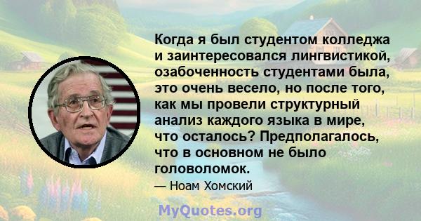 Когда я был студентом колледжа и заинтересовался лингвистикой, озабоченность студентами была, это очень весело, но после того, как мы провели структурный анализ каждого языка в мире, что осталось? Предполагалось, что в