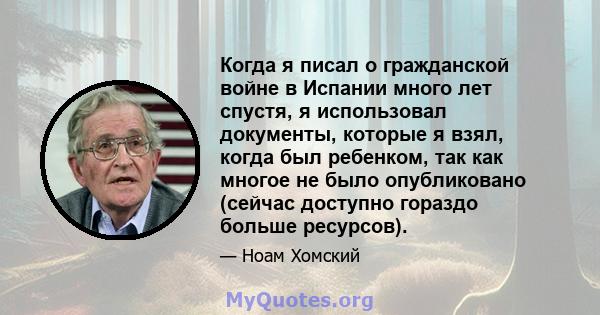 Когда я писал о гражданской войне в Испании много лет спустя, я использовал документы, которые я взял, когда был ребенком, так как многое не было опубликовано (сейчас доступно гораздо больше ресурсов).