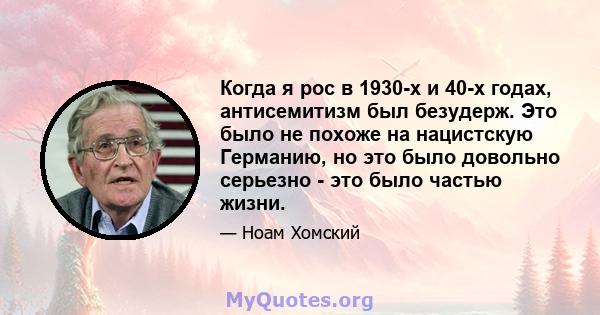 Когда я рос в 1930-х и 40-х годах, антисемитизм был безудерж. Это было не похоже на нацистскую Германию, но это было довольно серьезно - это было частью жизни.