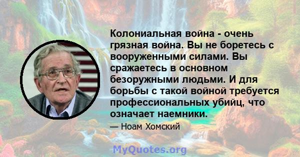 Колониальная война - очень грязная война. Вы не боретесь с вооруженными силами. Вы сражаетесь в основном безоружными людьми. И для борьбы с такой войной требуется профессиональных убийц, что означает наемники.