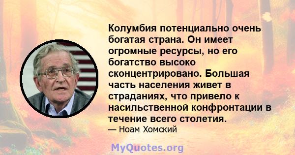 Колумбия потенциально очень богатая страна. Он имеет огромные ресурсы, но его богатство высоко сконцентрировано. Большая часть населения живет в страданиях, что привело к насильственной конфронтации в течение всего