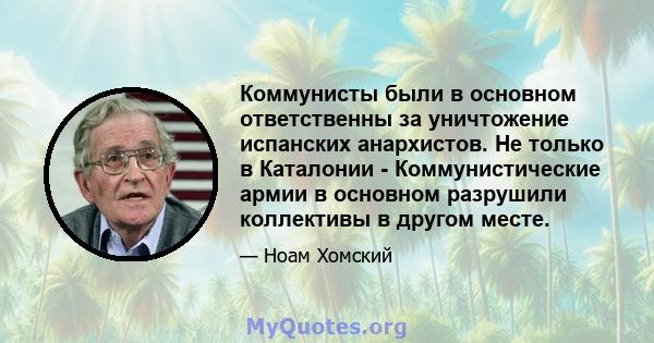 Коммунисты были в основном ответственны за уничтожение испанских анархистов. Не только в Каталонии - Коммунистические армии в основном разрушили коллективы в другом месте.