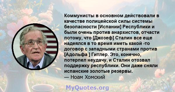 Коммунисты в основном действовали в качестве полицейской силы системы безопасности [Испании] Республики и были очень против анархистов, отчасти потому, что [Джозеф] Сталин все еще надеялся в то время иметь какой -то