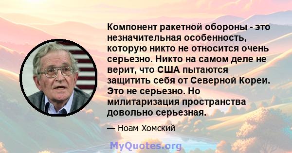 Компонент ракетной обороны - это незначительная особенность, которую никто не относится очень серьезно. Никто на самом деле не верит, что США пытаются защитить себя от Северной Кореи. Это не серьезно. Но милитаризация