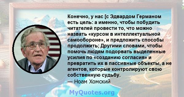 Конечно, у нас [с Эдвардом Германом есть цель: а именно, чтобы побудить читателей провести то, что можно назвать «курсом в интеллектуальной самообороне», и предложить способы продолжить; Другими словами, чтобы помочь