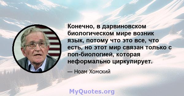 Конечно, в дарвиновском биологическом мире возник язык, потому что это все, что есть, но этот мир связан только с поп-биологией, которая неформально циркулирует.