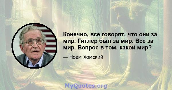 Конечно, все говорят, что они за мир. Гитлер был за мир. Все за мир. Вопрос в том, какой мир?