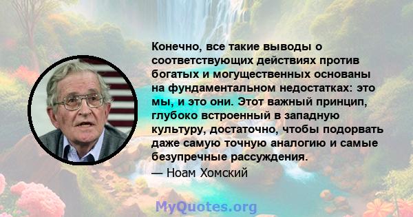 Конечно, все такие выводы о соответствующих действиях против богатых и могущественных основаны на фундаментальном недостатках: это мы, и это они. Этот важный принцип, глубоко встроенный в западную культуру, достаточно,