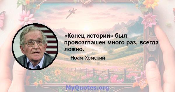 «Конец истории» был провозглашен много раз, всегда ложно.