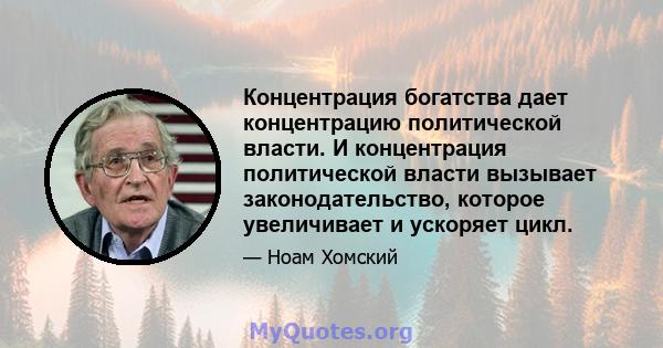 Концентрация богатства дает концентрацию политической власти. И концентрация политической власти вызывает законодательство, которое увеличивает и ускоряет цикл.