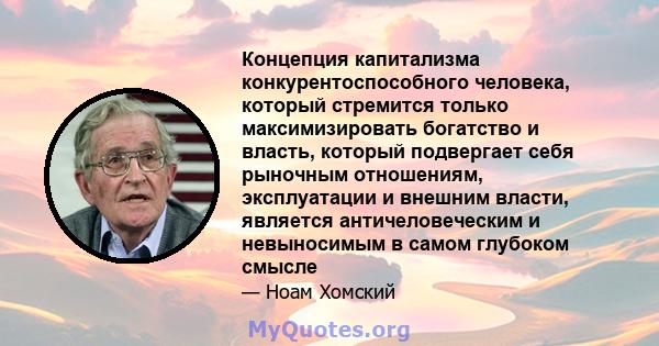 Концепция капитализма конкурентоспособного человека, который стремится только максимизировать богатство и власть, который подвергает себя рыночным отношениям, эксплуатации и внешним власти, является античеловеческим и