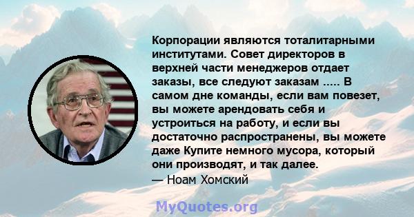 Корпорации являются тоталитарными институтами. Совет директоров в верхней части менеджеров отдает заказы, все следуют заказам ..... В самом дне команды, если вам повезет, вы можете арендовать себя и устроиться на