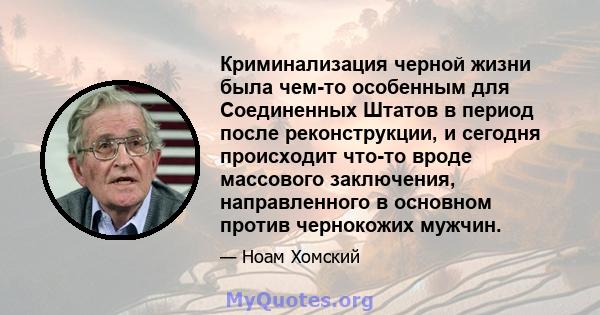 Криминализация черной жизни была чем-то особенным для Соединенных Штатов в период после реконструкции, и сегодня происходит что-то вроде массового заключения, направленного в основном против чернокожих мужчин.