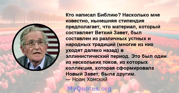 Кто написал Библию? Насколько мне известно, нынешняя стипендия предполагает, что материал, который составляет Ветхий Завет, был составлен из различных устных и народных традиций (многие из них уходят далеко назад) в