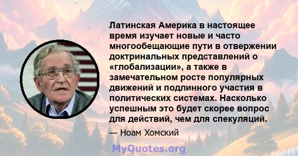 Латинская Америка в настоящее время изучает новые и часто многообещающие пути в отвержении доктринальных представлений о «глобализации», а также в замечательном росте популярных движений и подлинного участия в