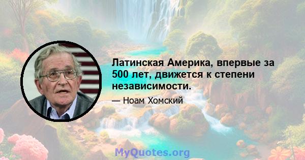 Латинская Америка, впервые за 500 лет, движется к степени независимости.