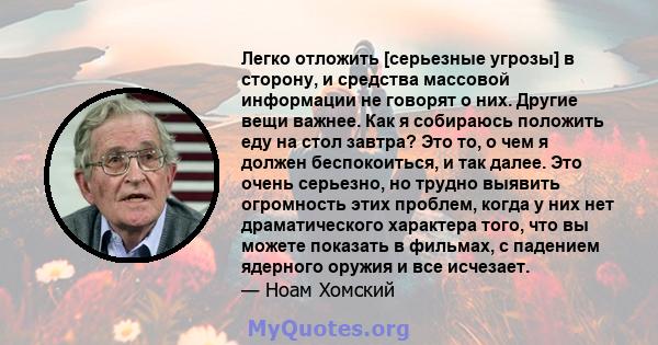 Легко отложить [серьезные угрозы] в сторону, и средства массовой информации не говорят о них. Другие вещи важнее. Как я собираюсь положить еду на стол завтра? Это то, о чем я должен беспокоиться, и так далее. Это очень