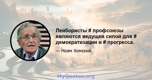 Лейбористы # профсоюзы являются ведущей силой для # демократизации и # прогресса.